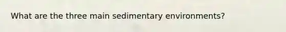 What are the three main <a href='https://www.questionai.com/knowledge/k7qWmel8Qt-sedimentary-environments' class='anchor-knowledge'>sedimentary environments</a>?