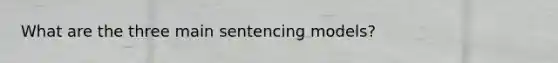 What are the three main sentencing models?