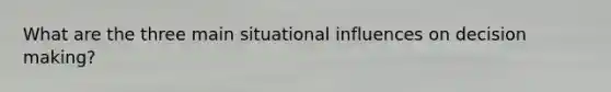 What are the three main situational influences on decision making?