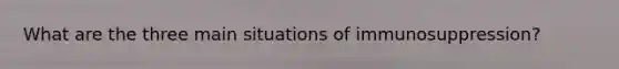 What are the three main situations of immunosuppression?