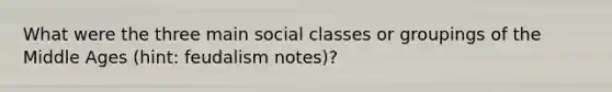 What were the three main social classes or groupings of the Middle Ages (hint: feudalism notes)?