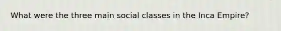 What were the three main social classes in the Inca Empire?