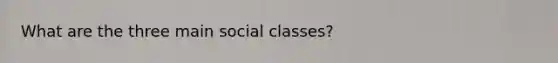 What are the three main social classes?