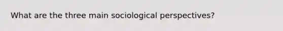 What are the three main sociological perspectives?