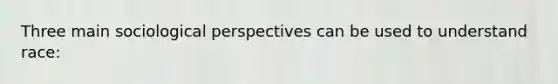 Three main sociological perspectives can be used to understand race: