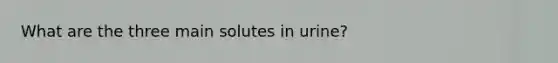 What are the three main solutes in urine?