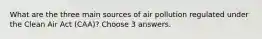 What are the three main sources of air pollution regulated under the Clean Air Act (CAA)? Choose 3 answers.