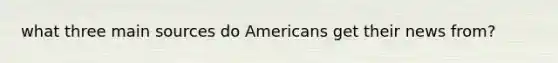 what three main sources do Americans get their news from?