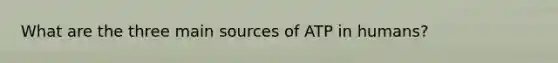 What are the three main sources of ATP in humans?