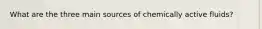 What are the three main sources of chemically active fluids?