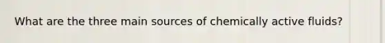 What are the three main sources of chemically active fluids?