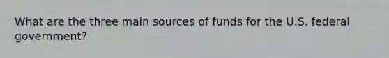 What are the three main sources of funds for the U.S. federal government?