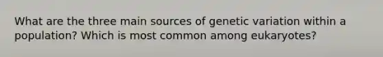 What are the three main sources of genetic variation within a population? Which is most common among eukaryotes?