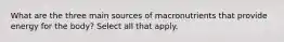 What are the three main sources of macronutrients that provide energy for the body? Select all that apply.