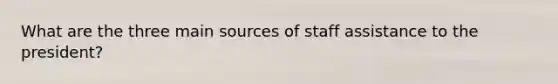 What are the three main sources of staff assistance to the president?