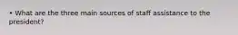 • What are the three main sources of staff assistance to the president?