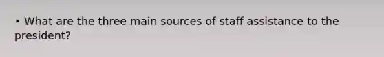 • What are the three main sources of staff assistance to the president?