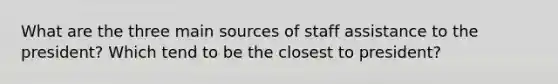 What are the three main sources of staff assistance to the president? Which tend to be the closest to president?