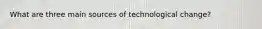 What are three main sources of technological change?