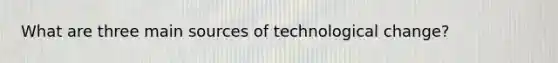 What are three main sources of technological change?