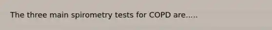 The three main spirometry tests for COPD are.....