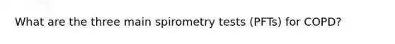 What are the three main spirometry tests (PFTs) for COPD?