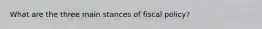 What are the three main stances of fiscal policy?