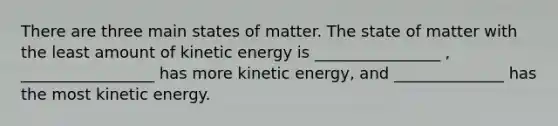 There are three main states of matter. The state of matter with the least amount of kinetic energy is ________________ , _________________ has more kinetic energy, and ______________ has the most kinetic energy.