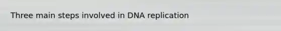 Three main steps involved in DNA replication