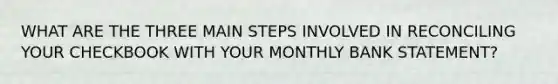 WHAT ARE THE THREE MAIN STEPS INVOLVED IN RECONCILING YOUR CHECKBOOK WITH YOUR MONTHLY BANK STATEMENT?