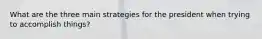 What are the three main strategies for the president when trying to accomplish things?