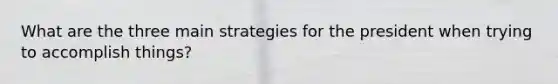 What are the three main strategies for the president when trying to accomplish things?