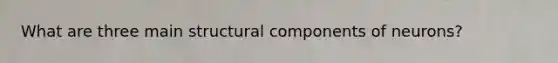 What are three main structural components of neurons?