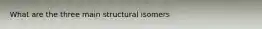 What are the three main structural isomers