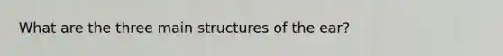 What are the three main structures of the ear?