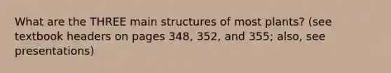 What are the THREE main structures of most plants? (see textbook headers on pages 348, 352, and 355; also, see presentations)