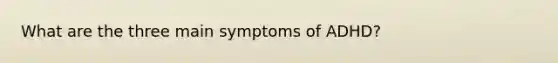 What are the three main symptoms of ADHD?