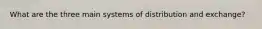 What are the three main systems of distribution and exchange?