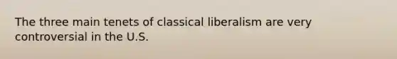 The three main tenets of classical liberalism are very controversial in the U.S.