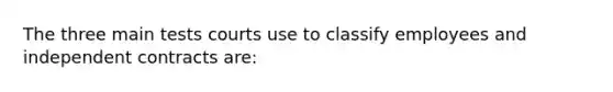 The three main tests courts use to classify employees and independent contracts are: