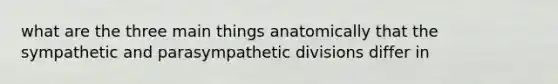 what are the three main things anatomically that the sympathetic and parasympathetic divisions differ in