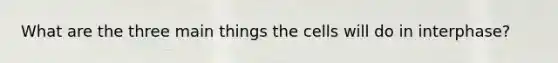 What are the three main things the cells will do in interphase?