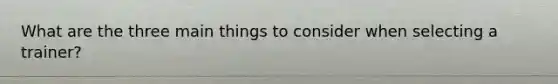What are the three main things to consider when selecting a trainer?