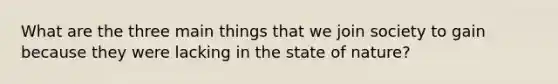 What are the three main things that we join society to gain because they were lacking in the state of nature?