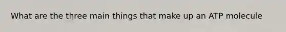 What are the three main things that make up an ATP molecule