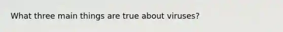 What three main things are true about viruses?