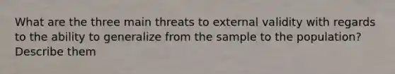 What are the three main threats to external validity with regards to the ability to generalize from the sample to the population? Describe them