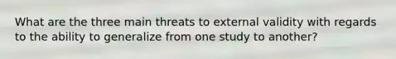 What are the three main threats to external validity with regards to the ability to generalize from one study to another?