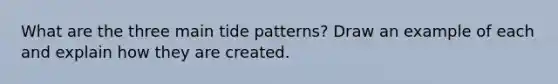 What are the three main tide patterns? Draw an example of each and explain how they are created.