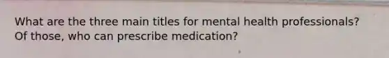 What are the three main titles for mental health professionals? Of those, who can prescribe medication?